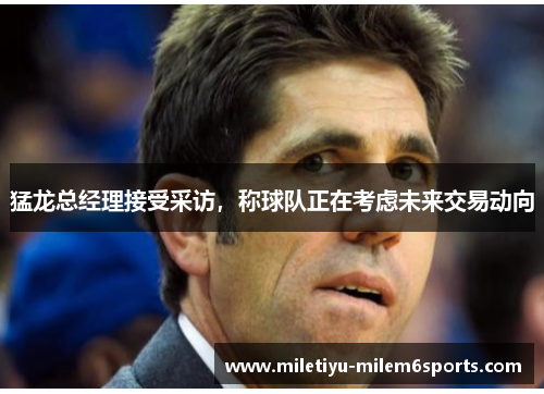 猛龙总经理接受采访，称球队正在考虑未来交易动向