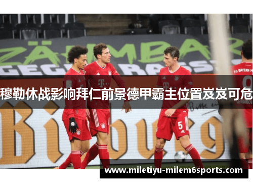 穆勒休战影响拜仁前景德甲霸主位置岌岌可危
