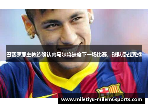 巴塞罗那主教练确认内马尔将缺席下一场比赛，球队备战受挫