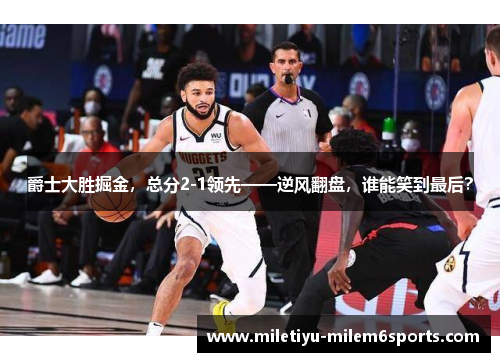 爵士大胜掘金，总分2-1领先——逆风翻盘，谁能笑到最后？