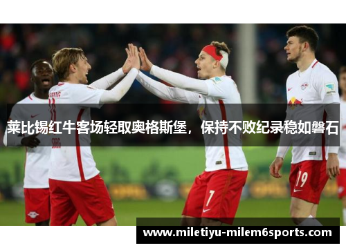 莱比锡红牛客场轻取奥格斯堡，保持不败纪录稳如磐石