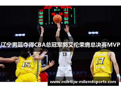 辽宁男篮夺得CBA总冠军郭艾伦荣膺总决赛MVP