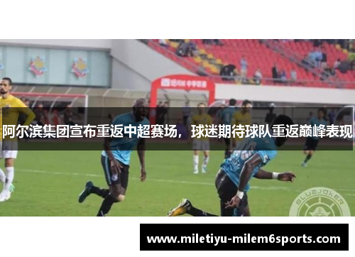 阿尔滨集团宣布重返中超赛场，球迷期待球队重返巅峰表现
