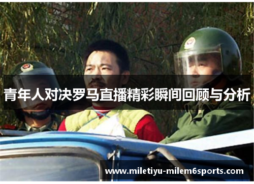 青年人对决罗马直播精彩瞬间回顾与分析