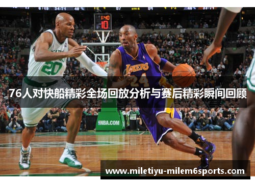 76人对快船精彩全场回放分析与赛后精彩瞬间回顾