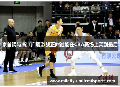 京首钢与浙江广厦激战正酣谁能在CBA赛场上笑到最后