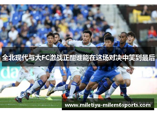 全北现代与大FC激战正酣谁能在这场对决中笑到最后