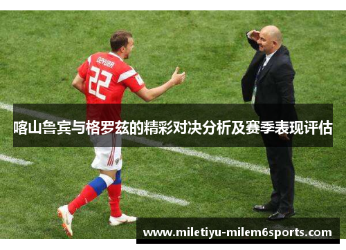 喀山鲁宾与格罗兹的精彩对决分析及赛季表现评估
