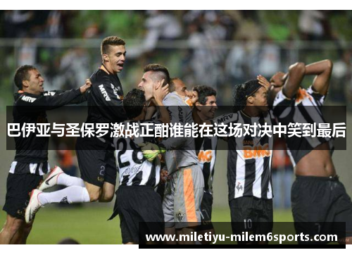 巴伊亚与圣保罗激战正酣谁能在这场对决中笑到最后