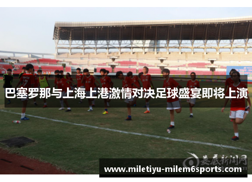 巴塞罗那与上海上港激情对决足球盛宴即将上演